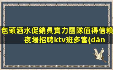 包頭酒水促銷員實力團隊值得信賴 夜場招聘ktv班多當(dāng)天結(jié)